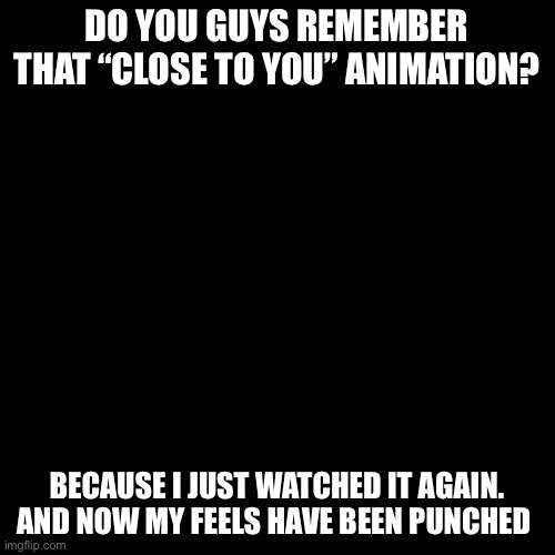 Anyone? And I mean the UNDERTALE one. | DO YOU GUYS REMEMBER THAT “CLOSE TO YOU” ANIMATION? BECAUSE I JUST WATCHED IT AGAIN. AND NOW MY FEELS HAVE BEEN PUNCHED | image tagged in memes,blank transparent square | made w/ Imgflip meme maker