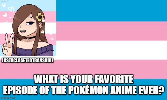 JustAClosetedTransGirl Announcement Board | WHAT IS YOUR FAVORITE EPISODE OF THE POKÉMON ANIME EVER? | image tagged in justaclosetedtransgirl announcement board | made w/ Imgflip meme maker