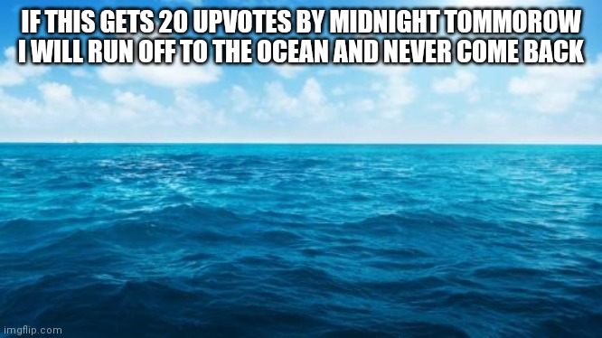 Ocean | IF THIS GETS 20 UPVOTES BY MIDNIGHT TOMMOROW I WILL RUN OFF TO THE OCEAN AND NEVER COME BACK | image tagged in ocean | made w/ Imgflip meme maker