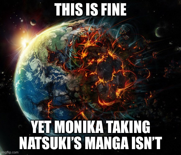 It is the end of the world as we know it | THIS IS FINE; YET MONIKA TAKING NATSUKI’S MANGA ISN’T | image tagged in it is the end of the world as we know it,sayori and sephiroth,monika and natsuki | made w/ Imgflip meme maker