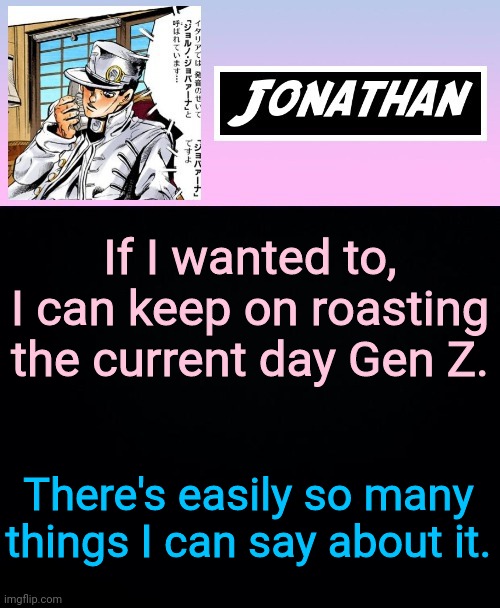 If I wanted to, I can keep on roasting the current day Gen Z. There's easily so many things I can say about it. | image tagged in jonathan part 5 | made w/ Imgflip meme maker