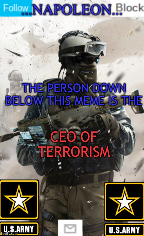 THE PERSON DOWN BELOW THIS MEME IS THE; CEO OF TERRORISM | image tagged in napoleon s military template v1 | made w/ Imgflip meme maker