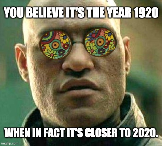 Acid kicks in Morpheus | YOU BELIEVE IT'S THE YEAR 1920 WHEN IN FACT IT'S CLOSER TO 2020. | image tagged in acid kicks in morpheus | made w/ Imgflip meme maker