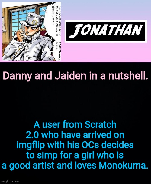 Danny and Jaiden in a nutshell. A user from Scratch 2.0 who have arrived on imgflip with his OCs decides to simp for a girl who is a good artist and loves Monokuma. | image tagged in jonathan part 5 | made w/ Imgflip meme maker