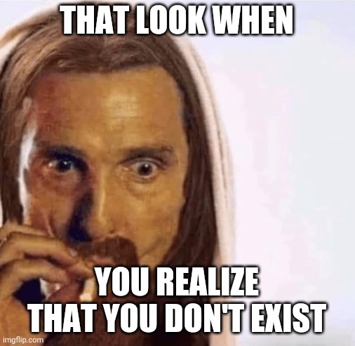 Epiphany | THAT LOOK WHEN; YOU REALIZE THAT YOU DON'T EXIST | image tagged in atheism,anti-religion | made w/ Imgflip meme maker