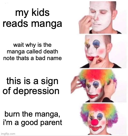 That one time when a kid brought a Death Note to the news and everyone think it was real | my kids reads manga; wait why is the manga called death note thats a bad name; this is a sign of depression; burn the manga, i'm a good parent | image tagged in memes,clown applying makeup | made w/ Imgflip meme maker