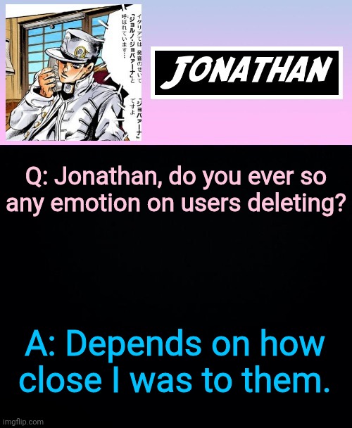 Q: Jonathan, do you ever so any emotion on users deleting? A: Depends on how close I was to them. | image tagged in jonathan part 5 | made w/ Imgflip meme maker