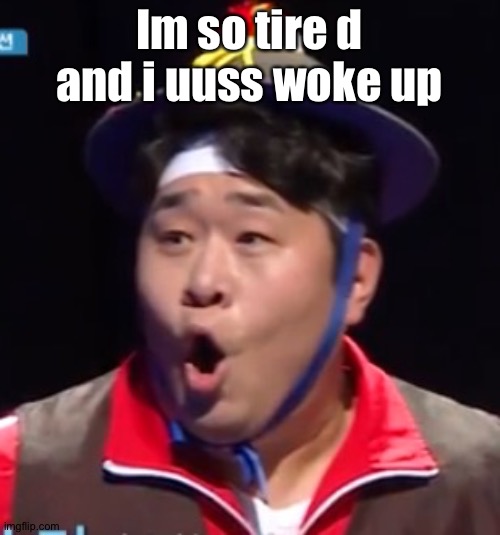 I cant spel | Im so tire d and i uuss woke up | image tagged in pogging seyoon higher quality | made w/ Imgflip meme maker