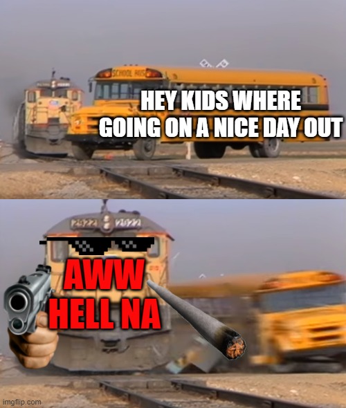 A train hitting a school bus | HEY KIDS WHERE GOING ON A NICE DAY OUT; AWW HELL NA | image tagged in a train hitting a school bus | made w/ Imgflip meme maker