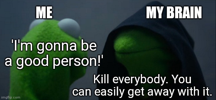 Is it actually relatable | ME; MY BRAIN; 'I'm gonna be a good person!'; Kill everybody. You can easily get away with it. | image tagged in memes,evil kermit | made w/ Imgflip meme maker