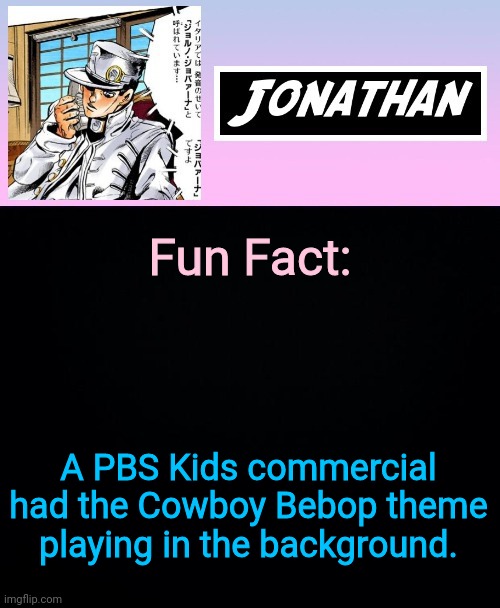 Fun Fact:; A PBS Kids commercial had the Cowboy Bebop theme playing in the background. | image tagged in jonathan part 5 | made w/ Imgflip meme maker