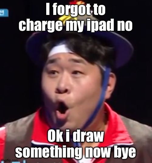 Call me Shiyu now | I forgot to charge my ipad no; Ok i draw something now bye | image tagged in pogging seyoon higher quality | made w/ Imgflip meme maker