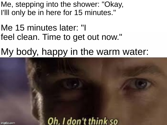 Oh, I don't think so |  Me, stepping into the shower: "Okay, I'lll only be in here for 15 minutes."; Me 15 minutes later: "I feel clean. Time to get out now."; My body, happy in the warm water: | image tagged in oh i don't think so,funny,memes,kenobi,obi wan kenobi,shower | made w/ Imgflip meme maker