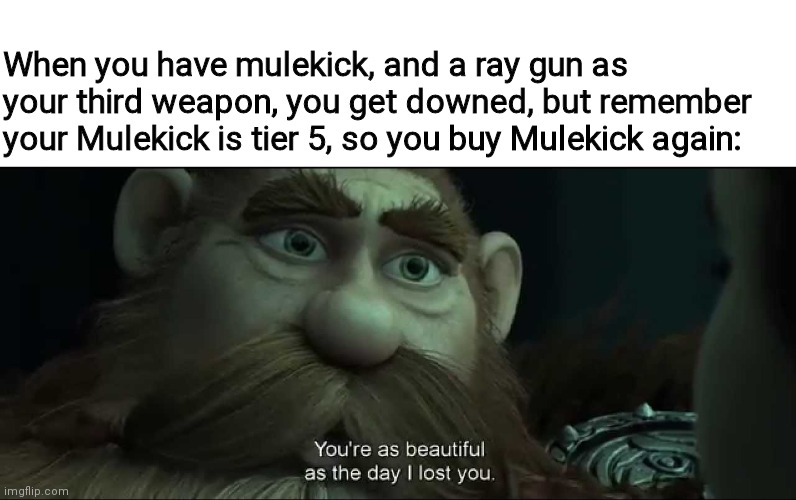 You are as beautiful as the day I lost you | When you have mulekick, and a ray gun as your third weapon, you get downed, but remember your Mulekick is tier 5, so you buy Mulekick again: | image tagged in you are as beautiful as the day i lost you | made w/ Imgflip meme maker