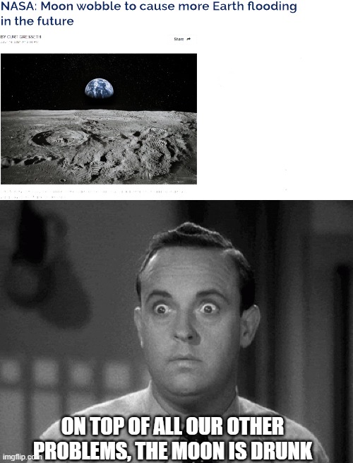 ON TOP OF ALL OUR OTHER PROBLEMS, THE MOON IS DRUNK | image tagged in shocked face | made w/ Imgflip meme maker