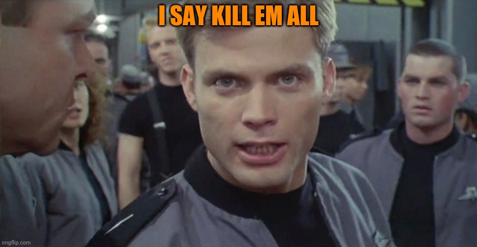 Starship Troopers I Say Kill Em All | I SAY KILL EM ALL | image tagged in starship troopers i say kill em all | made w/ Imgflip meme maker