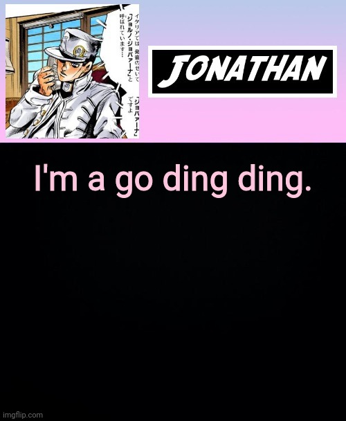 I'm a go ding ding. | image tagged in jonathan part 5 | made w/ Imgflip meme maker