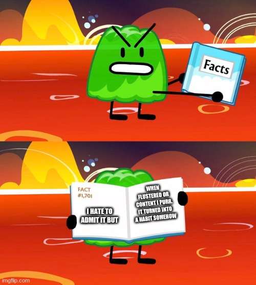 Gelatin's Book of Facts | WHEN FLUSTERED OR CONTENT I PURR. IT TURNED INTO A HABIT SOMEHOW; I HATE TO ADMIT IT BUT | image tagged in gelatin's book of facts | made w/ Imgflip meme maker