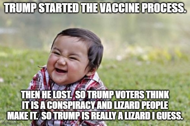 Evil Toddler | TRUMP STARTED THE VACCINE PROCESS. THEN HE LOST.  SO TRUMP VOTERS THINK IT IS A CONSPIRACY AND LIZARD PEOPLE MAKE IT.  SO TRUMP IS REALLY A LIZARD I GUESS. | image tagged in memes,evil toddler | made w/ Imgflip meme maker