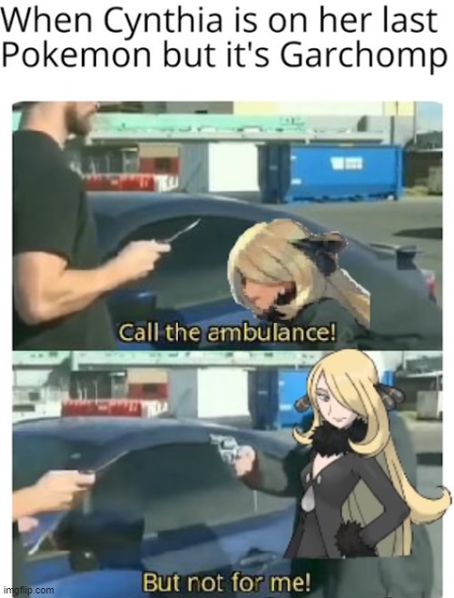 relatable anyone? | image tagged in call an ambulance but not for me,pokemon,cynthia,garchomp | made w/ Imgflip meme maker