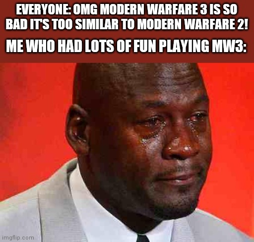 Why was Modern Warfare 3 so hated? I looooooved it so much :( | EVERYONE: OMG MODERN WARFARE 3 IS SO BAD IT'S TOO SIMILAR TO MODERN WARFARE 2! ME WHO HAD LOTS OF FUN PLAYING MW3: | image tagged in crying michael jordan,call of duty | made w/ Imgflip meme maker