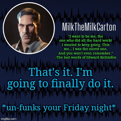 MilkTheMilkCarton but he's resorting to schtabbing | That's it. I'm going to finally do it. *un-funks your Friday night* | image tagged in milkthemilkcarton but he's resorting to schtabbing | made w/ Imgflip meme maker
