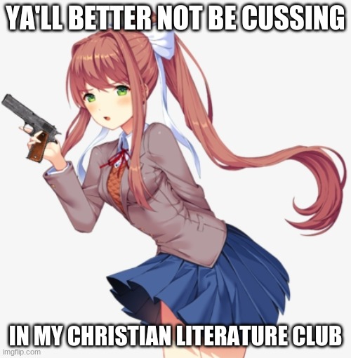 Yall better not be cussing in my christian literature club | YA'LL BETTER NOT BE CUSSING; IN MY CHRISTIAN LITERATURE CLUB | image tagged in monika with a gun,this is not okie dokie,haha,just monika | made w/ Imgflip meme maker