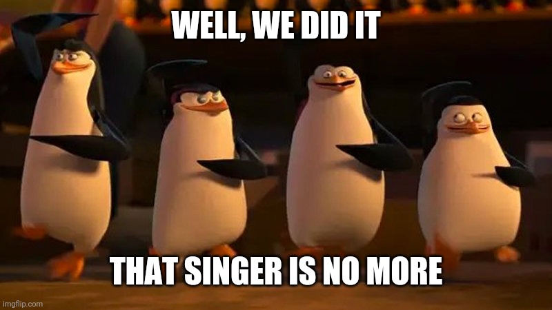penguins of madagascar | WELL, WE DID IT THAT SINGER IS NO MORE | image tagged in penguins of madagascar | made w/ Imgflip meme maker