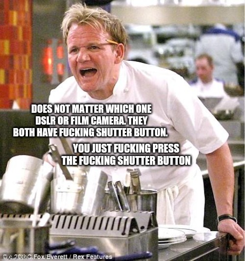 Shutter Button | YOU JUST FUCKING PRESS THE FUCKING SHUTTER BUTTON; DOES NOT MATTER WHICH ONE DSLR OR FILM CAMERA. THEY BOTH HAVE FUCKING SHUTTER BUTTON. | image tagged in memes,chef gordon ramsay,photography | made w/ Imgflip meme maker