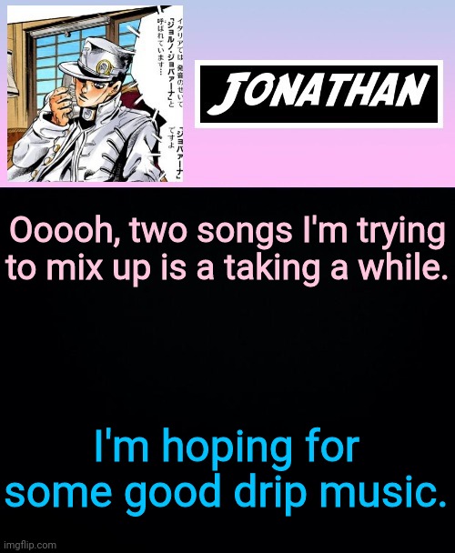 Ooooh, two songs I'm trying to mix up is a taking a while. I'm hoping for some good drip music. | image tagged in jonathan part 5 | made w/ Imgflip meme maker