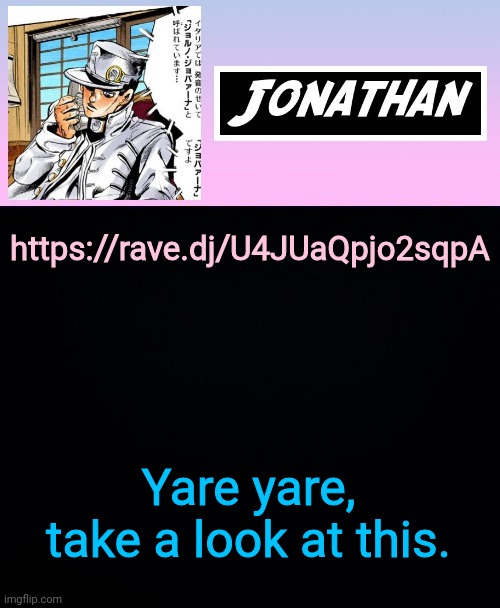 https://rave.dj/U4JUaQpjo2sqpA | https://rave.dj/U4JUaQpjo2sqpA; Yare yare, take a look at this. | image tagged in jonathan part 5 | made w/ Imgflip meme maker