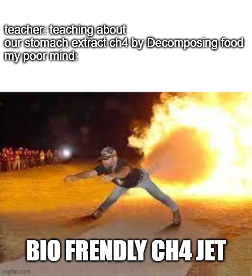 boi frendly ch4 jet | teacher: teaching about our stomach extract ch4 by Decomposing food
my poor mind:; BIO FRENDLY CH4 JET | image tagged in fart meme | made w/ Imgflip meme maker