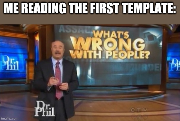 Dr. Phil What's wrong with people | ME READING THE FIRST TEMPLATE: | image tagged in dr phil what's wrong with people | made w/ Imgflip meme maker