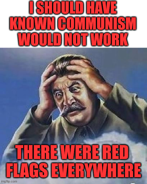 Some humor that should not offend anyone, accept maybe a few communists | I SHOULD HAVE KNOWN COMMUNISM WOULD NOT WORK; THERE WERE RED 
FLAGS EVERYWHERE | image tagged in worrying stalin,political meme | made w/ Imgflip meme maker