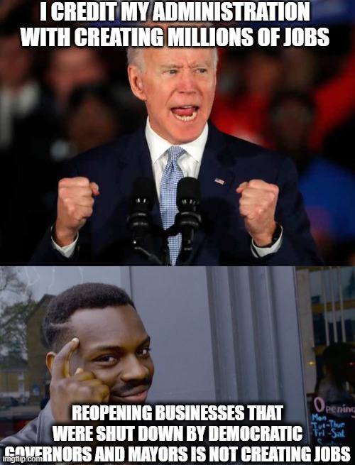 We had one of the best economies in decades before Biden's beloved China unleashed Covid on the world. | I CREDIT MY ADMINISTRATION WITH CREATING MILLIONS OF JOBS; REOPENING BUSINESSES THAT WERE SHUT DOWN BY DEMOCRATIC GOVERNORS AND MAYORS IS NOT CREATING JOBS | image tagged in memes,roll safe think about it,joe biden,democrats,covid-19,economy | made w/ Imgflip meme maker