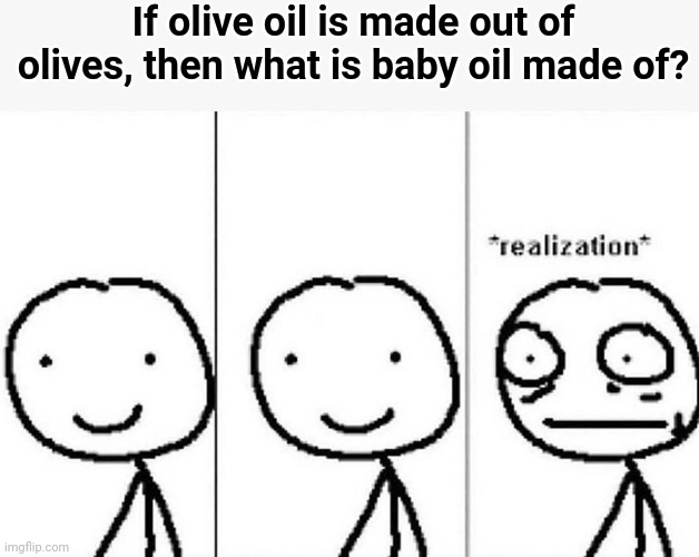 *realization* |  If olive oil is made out of olives, then what is baby oil made of? | image tagged in realization,funny,memes,funny memes,oil,lol | made w/ Imgflip meme maker