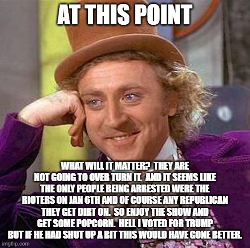 Creepy Condescending Wonka Meme | AT THIS POINT WHAT WILL IT MATTER?  THEY ARE NOT GOING TO OVER TURN IT.  AND IT SEEMS LIKE THE ONLY PEOPLE BEING ARRESTED WERE THE RIOTERS O | image tagged in memes,creepy condescending wonka | made w/ Imgflip meme maker