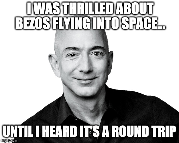bozo | I WAS THRILLED ABOUT BEZOS FLYING INTO SPACE... UNTIL I HEARD IT'S A ROUND TRIP | image tagged in jeff bezos | made w/ Imgflip meme maker