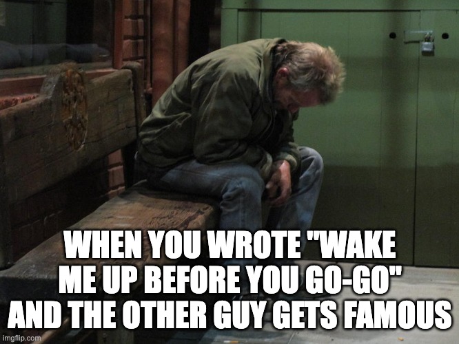 Wake me up | WHEN YOU WROTE "WAKE ME UP BEFORE YOU GO-GO" AND THE OTHER GUY GETS FAMOUS | image tagged in homeless man | made w/ Imgflip meme maker