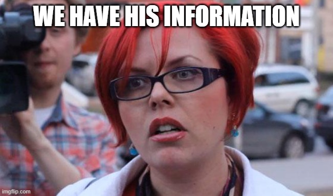 Angry Feminist | WE HAVE HIS INFORMATION | image tagged in angry feminist | made w/ Imgflip meme maker