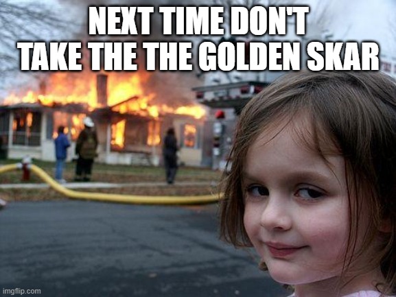 Disaster Girl Meme | NEXT TIME DON'T TAKE THE THE GOLDEN SKAR | image tagged in memes,disaster girl | made w/ Imgflip meme maker