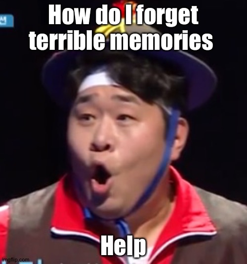 Call me Shiyu now | How do I forget terrible memories; Help | image tagged in pogging seyoon higher quality | made w/ Imgflip meme maker