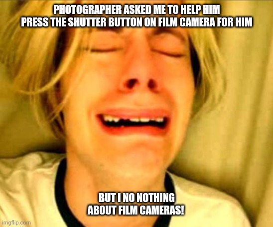 Shutter button film camera | PHOTOGRAPHER ASKED ME TO HELP HIM PRESS THE SHUTTER BUTTON ON FILM CAMERA FOR HIM; BUT I NO NOTHING ABOUT FILM CAMERAS! | image tagged in crying blonde,photography,photographer | made w/ Imgflip meme maker