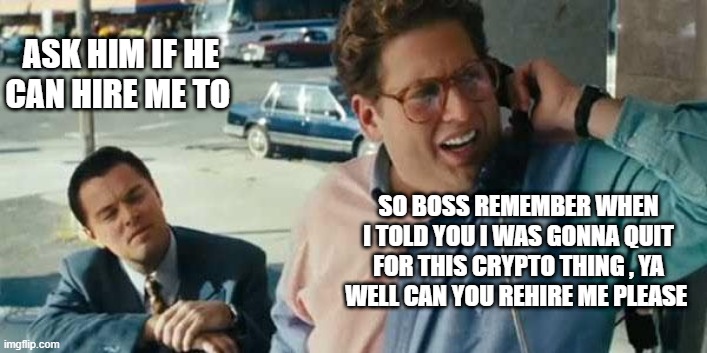 Crypto Market Crashes - Can I Get My Job Back? | ASK HIM IF HE CAN HIRE ME TO; SO BOSS REMEMBER WHEN I TOLD YOU I WAS GONNA QUIT FOR THIS CRYPTO THING , YA WELL CAN YOU REHIRE ME PLEASE | image tagged in wolf of wall street,cryptocurrency,crypto,btc,bitcoin,stocks | made w/ Imgflip meme maker
