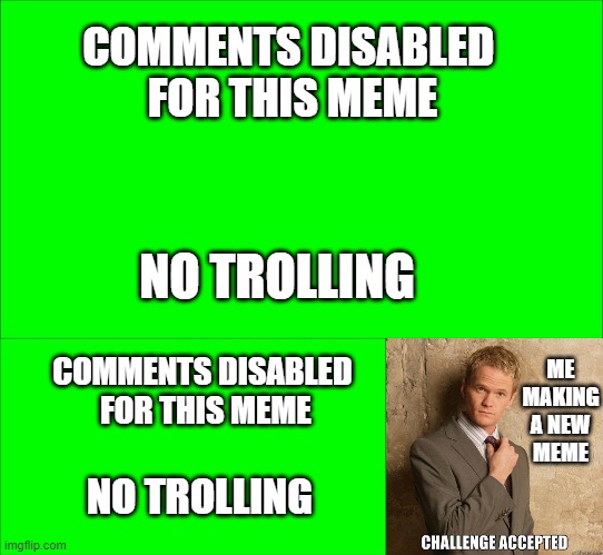challenge accepted | COMMENTS DISABLED  
FOR THIS MEME; NO TROLLING; ME MAKING A NEW MEME; COMMENTS DISABLED
 FOR THIS MEME; NO TROLLING | image tagged in challenge accepted | made w/ Imgflip meme maker