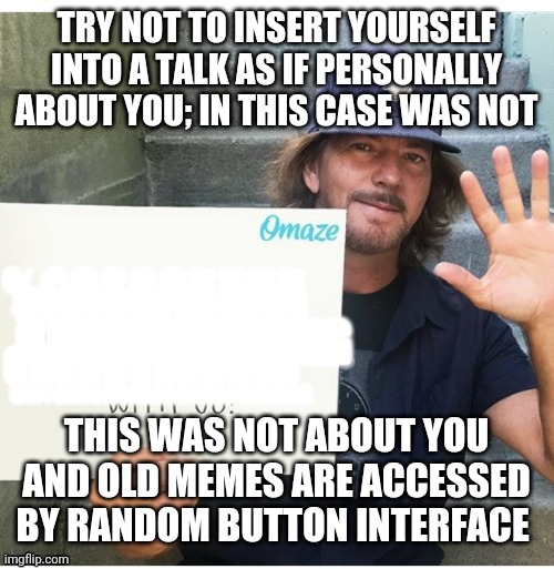 Eddie Vedder advice | TRY NOT TO INSERT YOURSELF INTO A TALK AS IF PERSONALLY ABOUT YOU; IN THIS CASE WAS NOT THIS WAS NOT ABOUT YOU AND OLD MEMES ARE ACCESSED BY | image tagged in eddie vedder advice | made w/ Imgflip meme maker
