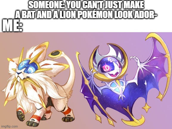 They're so cute!!! | SOMEONE: YOU CAN'T JUST MAKE A BAT AND A LION POKÉMON LOOK ADOR-; ME: | image tagged in pokemon,solgaleo,lunala,fluffy,adorable,cute | made w/ Imgflip meme maker