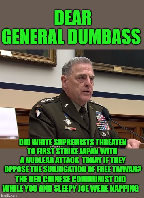 The 101st Airborne must be so proud | DEAR GENERAL DUMBASS; DID WHITE SUPREMISTS THREATEN TO FIRST STRIKE JAPAN WITH  A NUCLEAR ATTACK  TODAY IF THEY OPPOSE THE SUBJUGATION OF FREE TAIWAN? THE RED CHINESE COMMUNIST DID WHILE YOU AND SLEEPY JOE WERE NAPPING | image tagged in general dumbass,sleepy joe,marxist collaborator | made w/ Imgflip meme maker