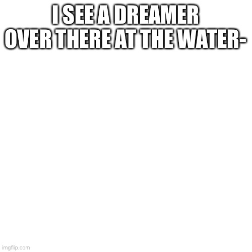 Blank Transparent Square Meme | I SEE A DREAMER OVER THERE AT THE WATER- | image tagged in memes,blank transparent square | made w/ Imgflip meme maker