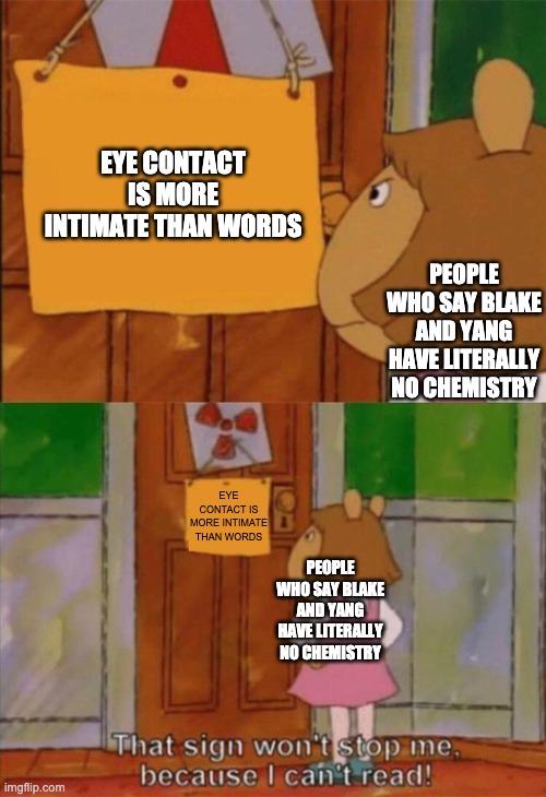 DW Sign Won't Stop Me Because I Can't Read | EYE CONTACT IS MORE INTIMATE THAN WORDS; PEOPLE WHO SAY BLAKE AND YANG HAVE LITERALLY NO CHEMISTRY; EYE CONTACT IS MORE INTIMATE THAN WORDS; PEOPLE WHO SAY BLAKE AND YANG HAVE LITERALLY NO CHEMISTRY | image tagged in dw sign won't stop me because i can't read,rwby | made w/ Imgflip meme maker
